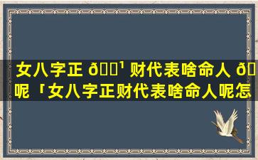 女八字正 🌹 财代表啥命人 🐅 呢「女八字正财代表啥命人呢怎么看」